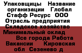 Упаковщицы › Название организации ­ Глобал Стафф Ресурс, ООО › Отрасль предприятия ­ Складское хозяйство › Минимальный оклад ­ 28 000 - Все города Работа » Вакансии   . Кировская обл.,Сезенево д.